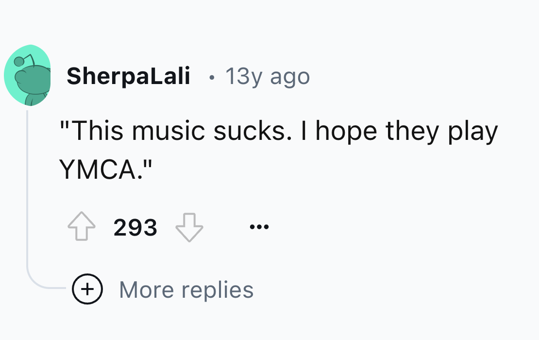 screenshot - SherpaLali 13y ago "This music sucks. I hope they play Ymca." 293 More replies